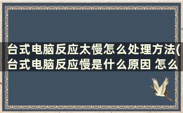 台式电脑反应太慢怎么处理方法(台式电脑反应慢是什么原因 怎么处理)